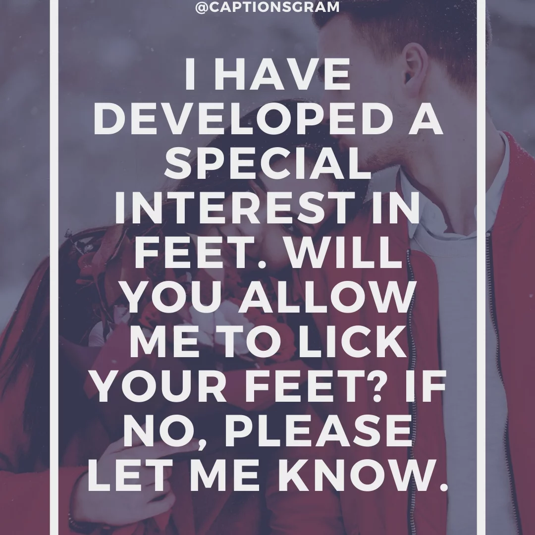 I have developed a special interest in feet. Will you allow me to lick your feet? If no, please let me know.