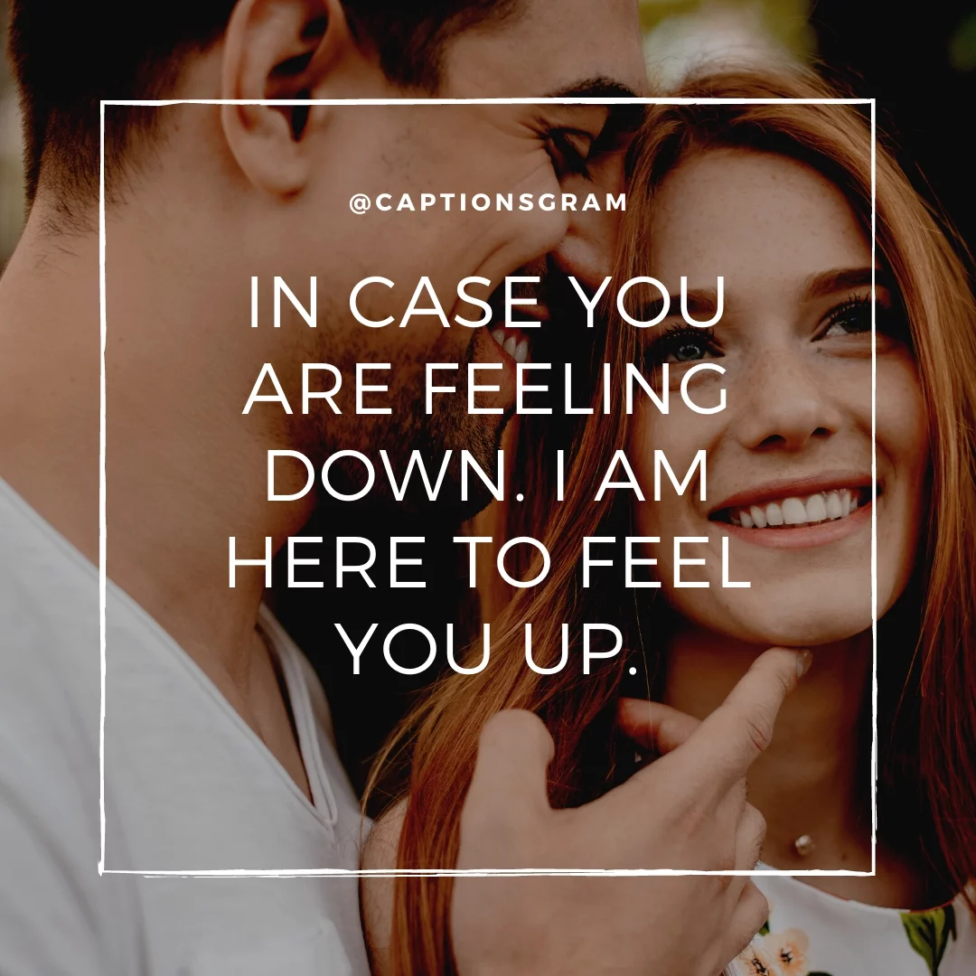 In case you are feeling down. I am here to feel you up.