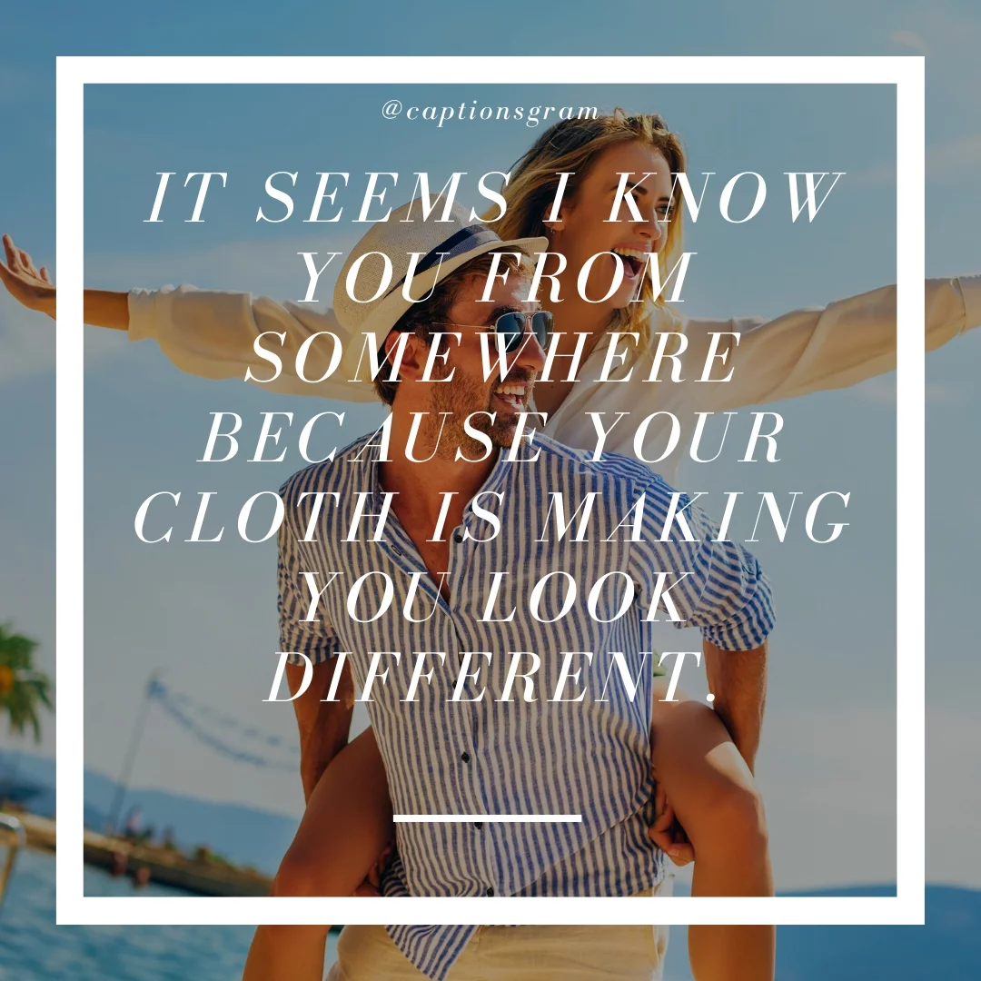 It seems I know you from somewhere because your cloth is making you look different.