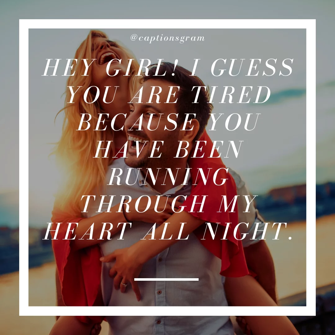 Hey girl! I guess you are tired because you have been running through my heart all night.