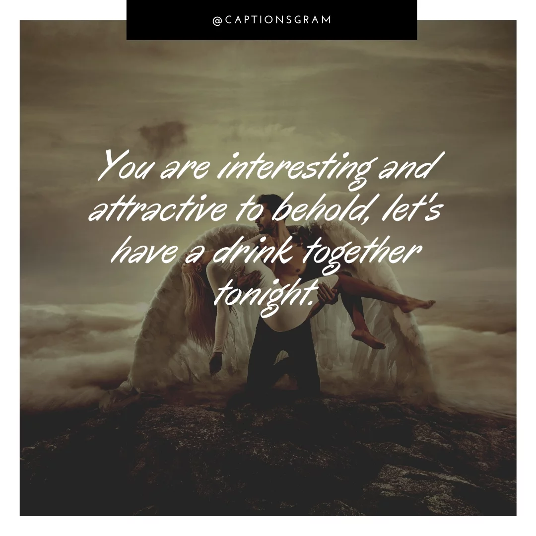 You are interesting and attractive to behold, let's have a drink together tonight.