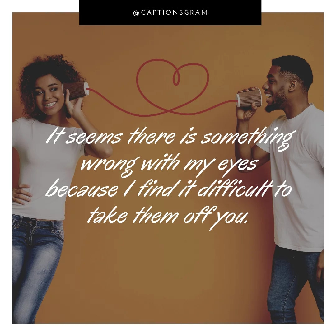 It seems there is something wrong with my eyes because I find it difficult to take them off you.