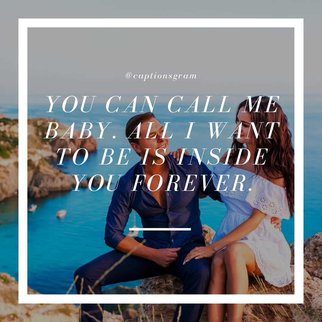 You can call me baby. All I want to be is inside you forever.