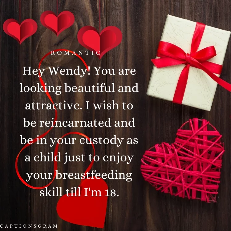 Hey Wendy! You are looking beautiful and attractive. I wish to be reincarnated and be in your custody as a child just to enjoy your breastfeeding skill till I'm 18.