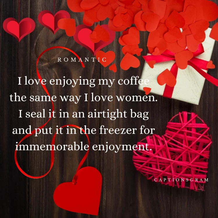 I love enjoying my coffee the same way I love women. I seal it in an airtight bag and put it in the freezer for immemorable enjoyment.